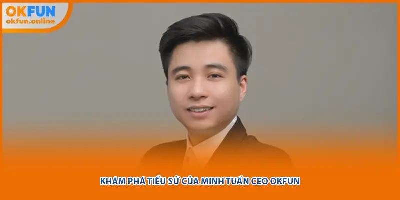 Khám phá tiểu sử của Minh Tuấn CEO OKFUN